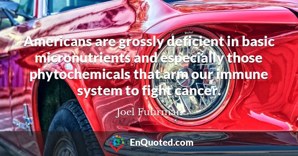 Americans are grossly deficient in basic micronutrients and especially those phytochemicals that arm our immune system to fight cancer.