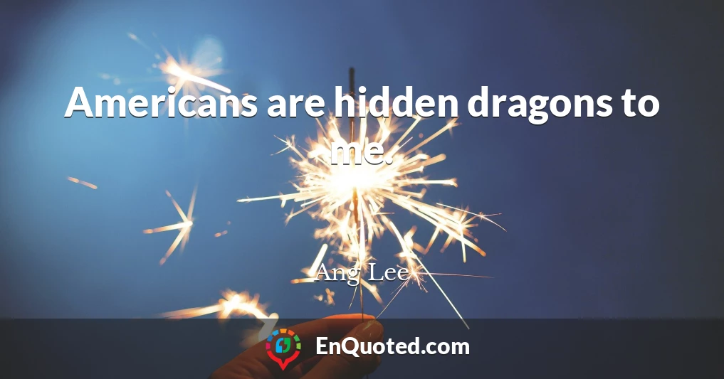 Americans are hidden dragons to me.
