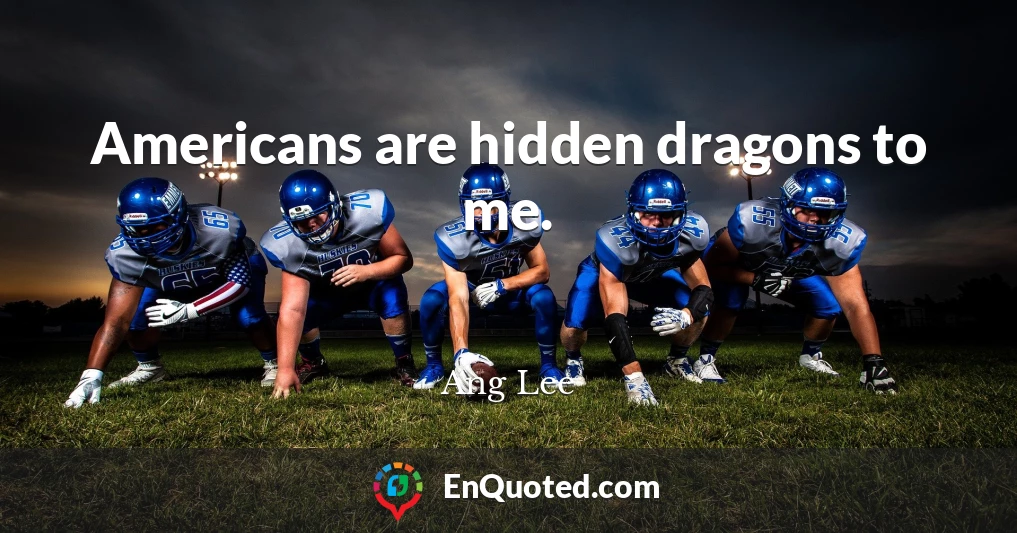 Americans are hidden dragons to me.