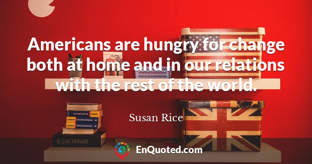 Americans are hungry for change both at home and in our relations with the rest of the world.