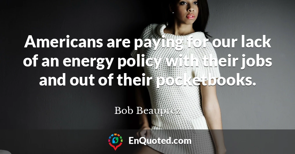 Americans are paying for our lack of an energy policy with their jobs and out of their pocketbooks.