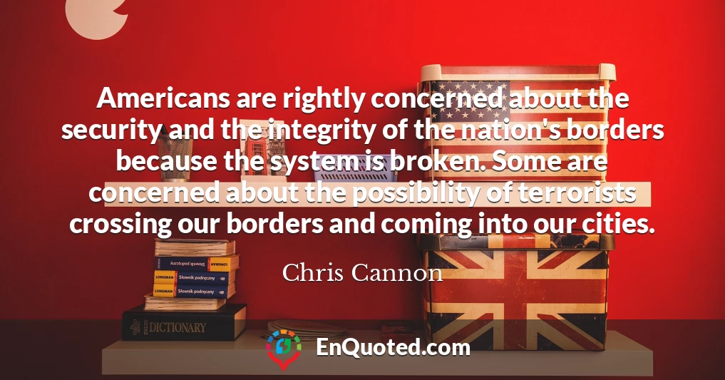 Americans are rightly concerned about the security and the integrity of the nation's borders because the system is broken. Some are concerned about the possibility of terrorists crossing our borders and coming into our cities.