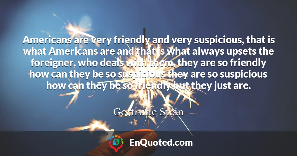 Americans are very friendly and very suspicious, that is what Americans are and that is what always upsets the foreigner, who deals with them, they are so friendly how can they be so suspicious they are so suspicious how can they be so friendly but they just are.