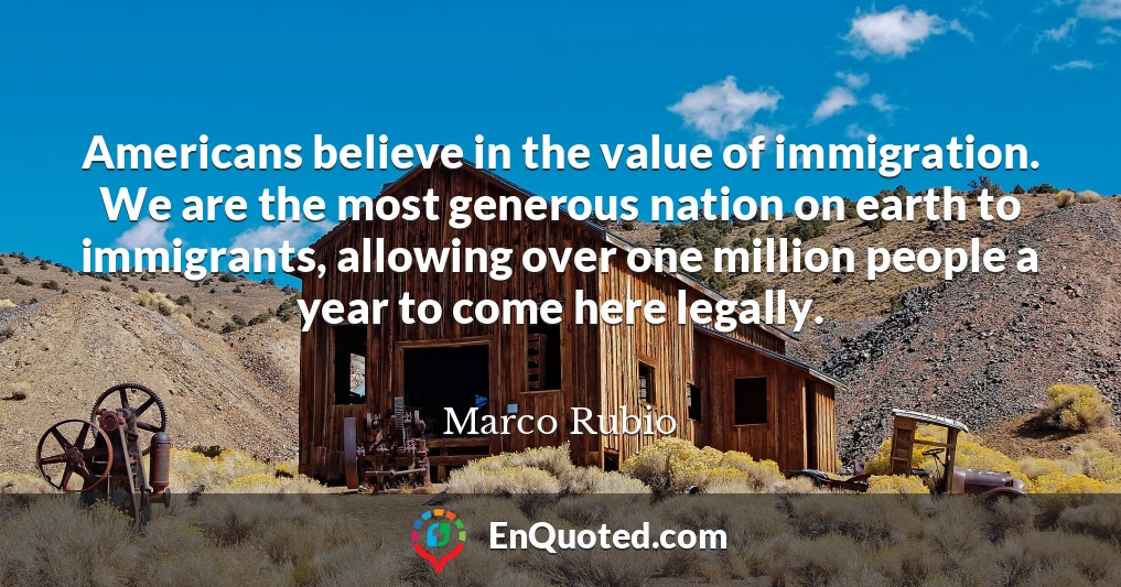 Americans believe in the value of immigration. We are the most generous nation on earth to immigrants, allowing over one million people a year to come here legally.