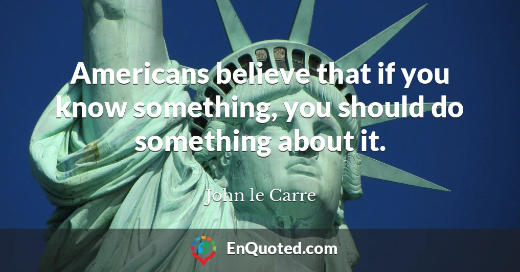 Americans believe that if you know something, you should do something about it.