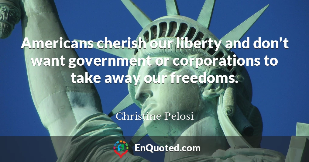 Americans cherish our liberty and don't want government or corporations to take away our freedoms.