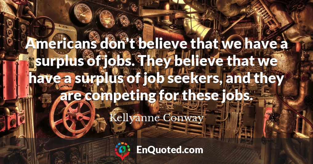 Americans don't believe that we have a surplus of jobs. They believe that we have a surplus of job seekers, and they are competing for these jobs.