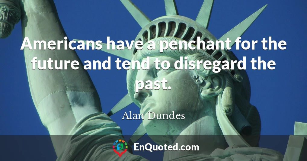 Americans have a penchant for the future and tend to disregard the past.