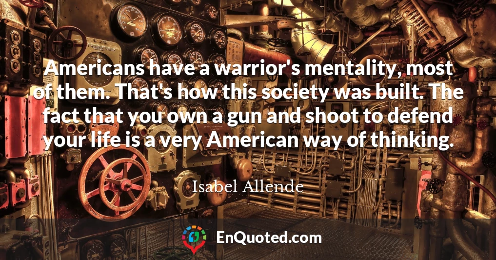 Americans have a warrior's mentality, most of them. That's how this society was built. The fact that you own a gun and shoot to defend your life is a very American way of thinking.