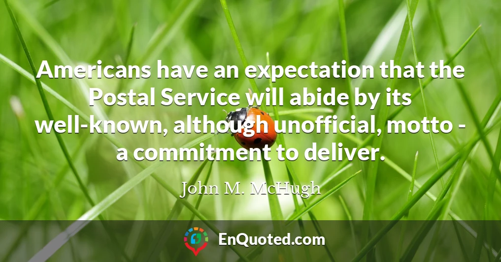 Americans have an expectation that the Postal Service will abide by its well-known, although unofficial, motto - a commitment to deliver.