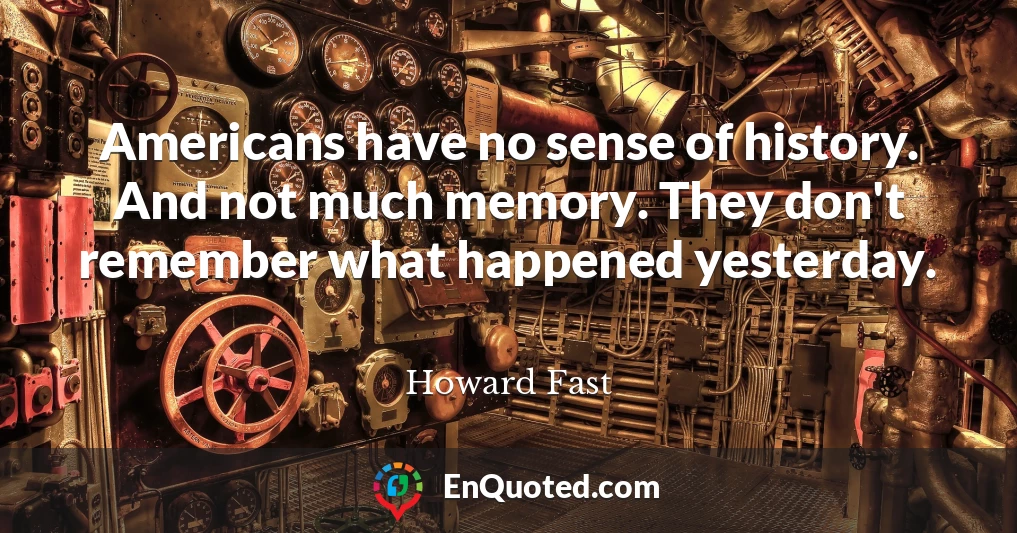 Americans have no sense of history. And not much memory. They don't remember what happened yesterday.