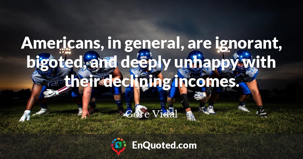 Americans, in general, are ignorant, bigoted, and deeply unhappy with their declining incomes.