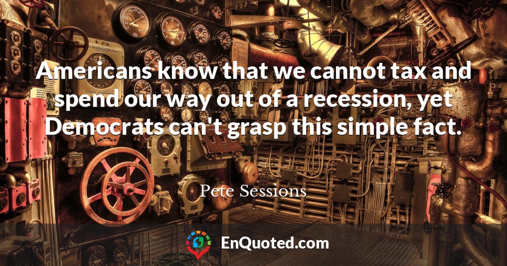 Americans know that we cannot tax and spend our way out of a recession, yet Democrats can't grasp this simple fact.