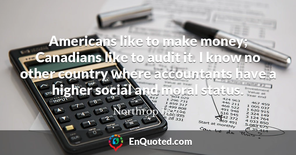 Americans like to make money; Canadians like to audit it. I know no other country where accountants have a higher social and moral status.