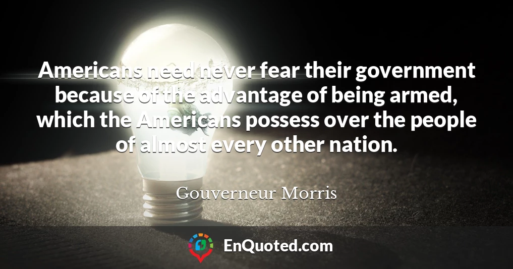 Americans need never fear their government because of the advantage of being armed, which the Americans possess over the people of almost every other nation.