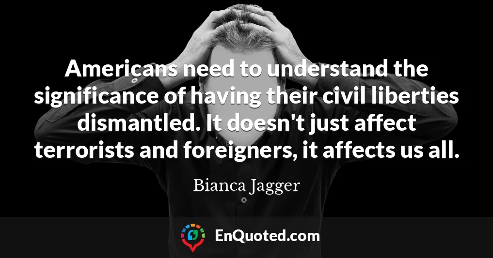 Americans need to understand the significance of having their civil liberties dismantled. It doesn't just affect terrorists and foreigners, it affects us all.