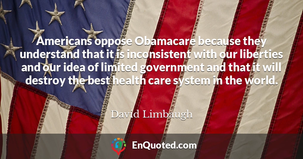 Americans oppose Obamacare because they understand that it is inconsistent with our liberties and our idea of limited government and that it will destroy the best health care system in the world.