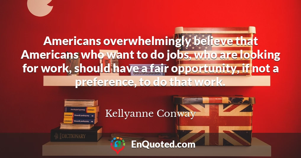 Americans overwhelmingly believe that Americans who want to do jobs, who are looking for work, should have a fair opportunity, if not a preference, to do that work.
