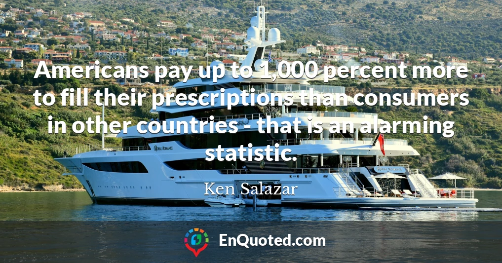 Americans pay up to 1,000 percent more to fill their prescriptions than consumers in other countries - that is an alarming statistic.