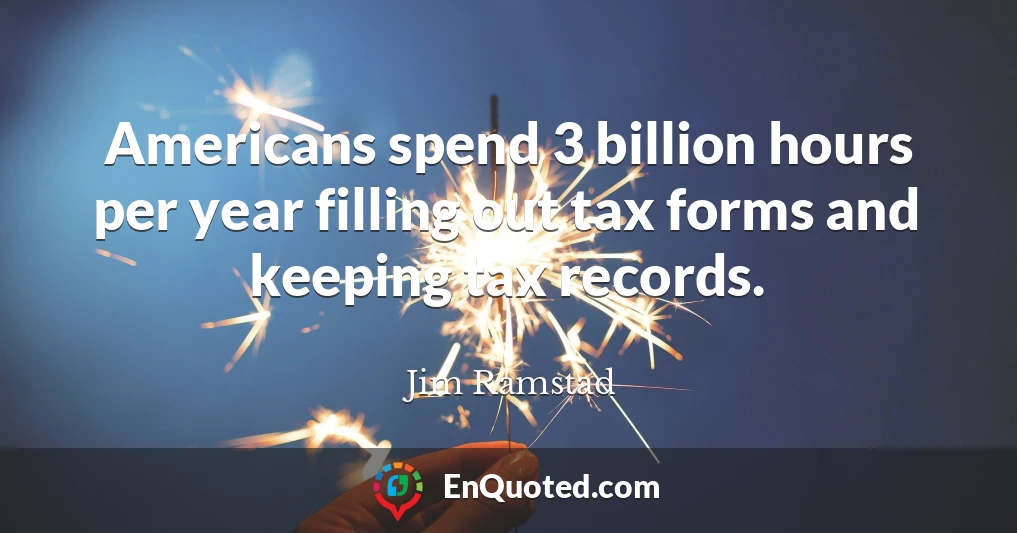 Americans spend 3 billion hours per year filling out tax forms and keeping tax records.