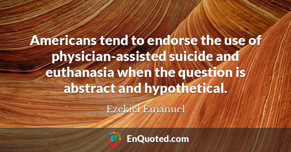 Americans tend to endorse the use of physician-assisted suicide and euthanasia when the question is abstract and hypothetical.