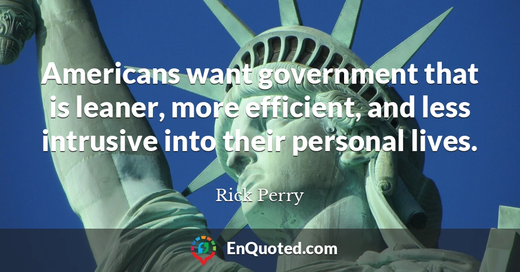 Americans want government that is leaner, more efficient, and less intrusive into their personal lives.