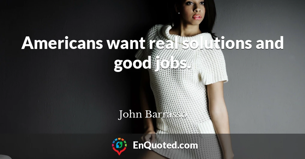 Americans want real solutions and good jobs.