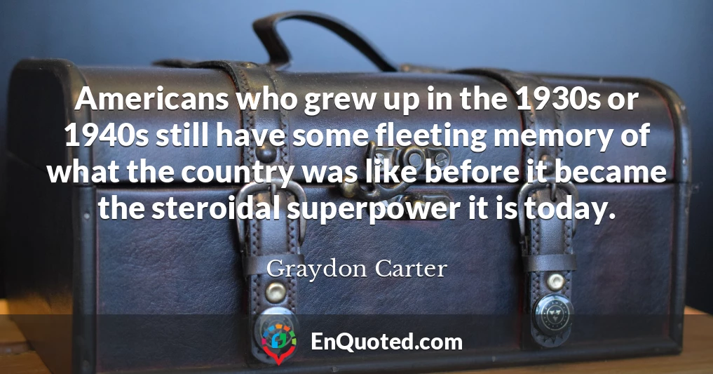 Americans who grew up in the 1930s or 1940s still have some fleeting memory of what the country was like before it became the steroidal superpower it is today.