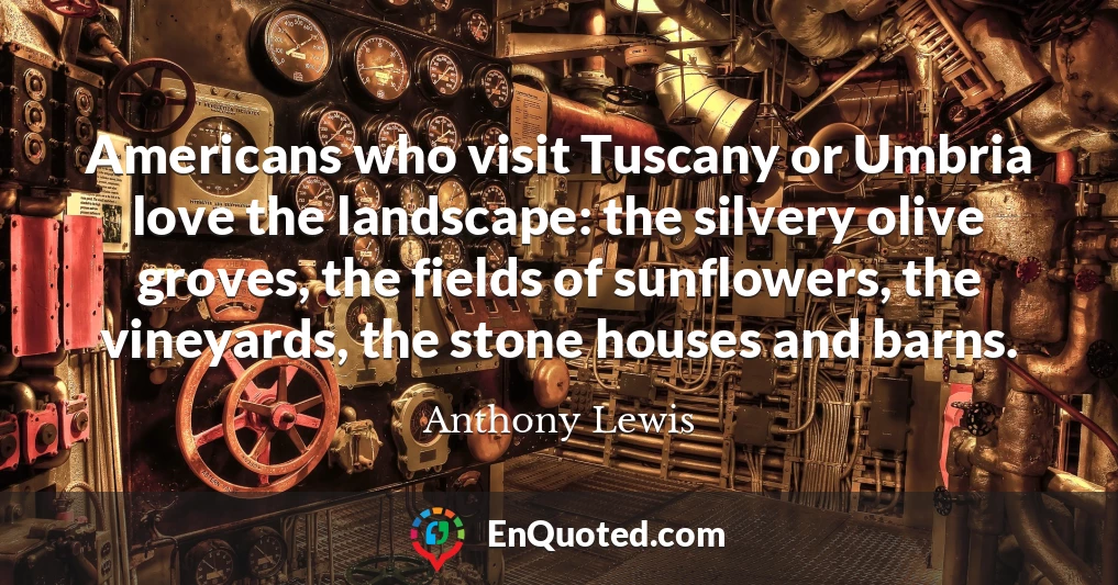 Americans who visit Tuscany or Umbria love the landscape: the silvery olive groves, the fields of sunflowers, the vineyards, the stone houses and barns.