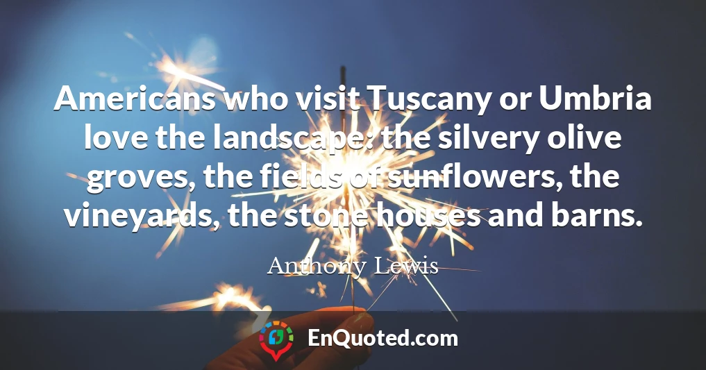 Americans who visit Tuscany or Umbria love the landscape: the silvery olive groves, the fields of sunflowers, the vineyards, the stone houses and barns.