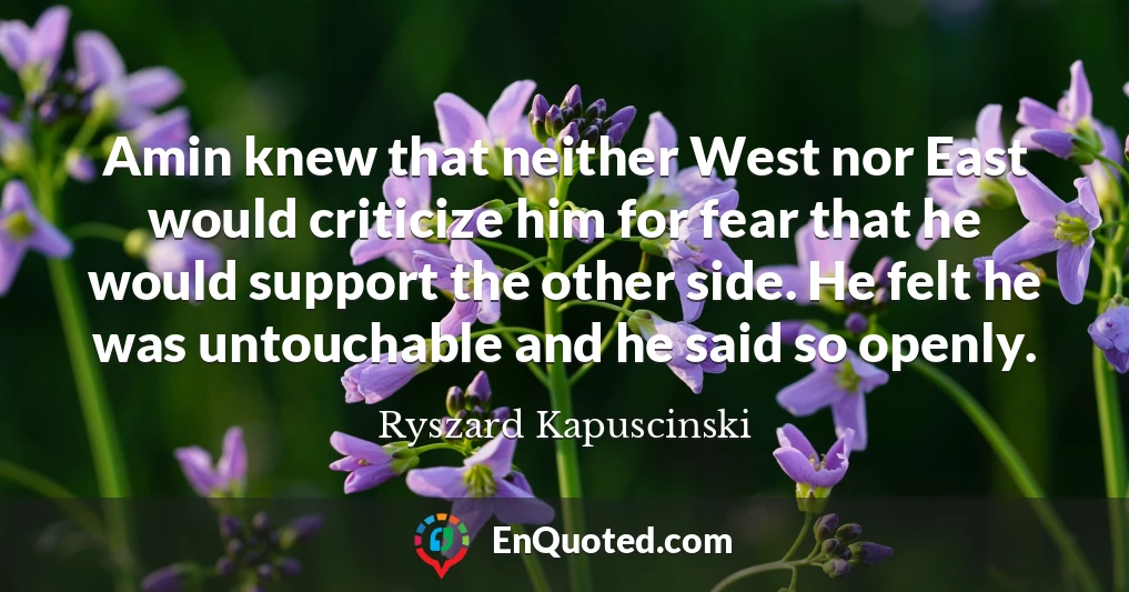 Amin knew that neither West nor East would criticize him for fear that he would support the other side. He felt he was untouchable and he said so openly.