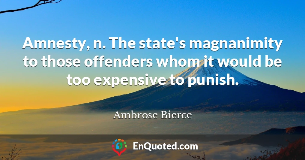 Amnesty, n. The state's magnanimity to those offenders whom it would be too expensive to punish.