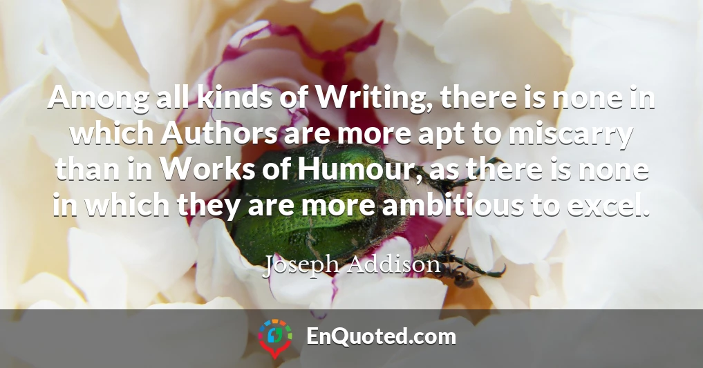 Among all kinds of Writing, there is none in which Authors are more apt to miscarry than in Works of Humour, as there is none in which they are more ambitious to excel.