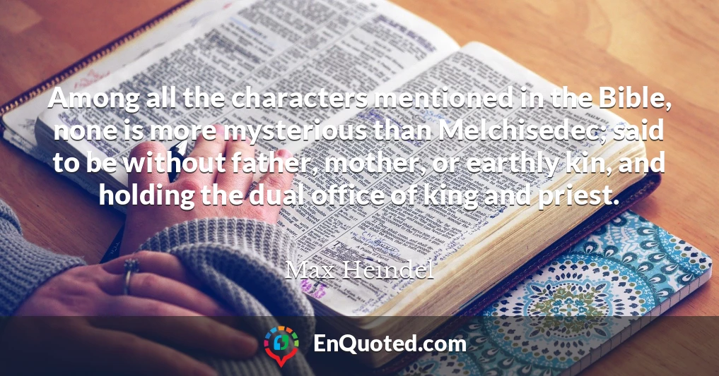 Among all the characters mentioned in the Bible, none is more mysterious than Melchisedec; said to be without father, mother, or earthly kin, and holding the dual office of king and priest.