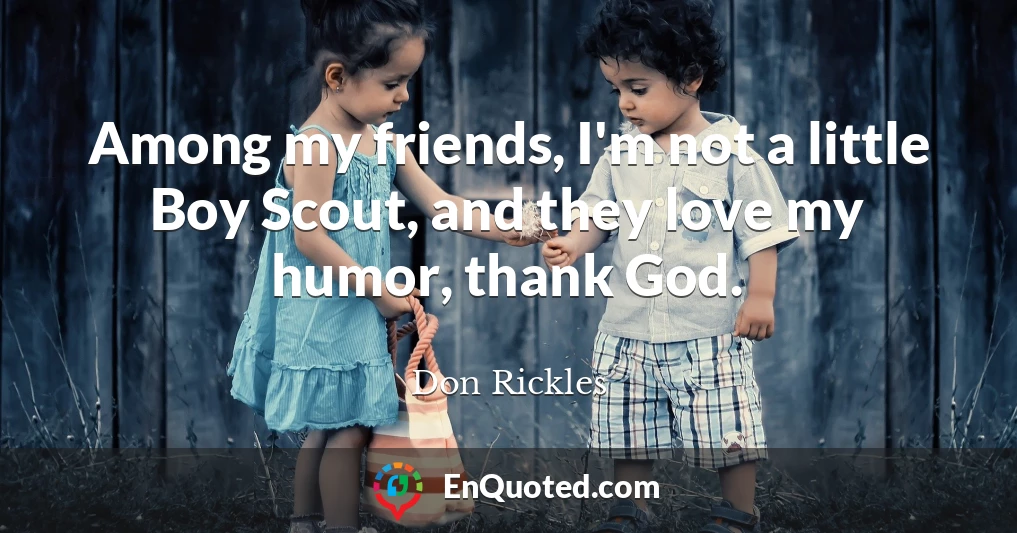 Among my friends, I'm not a little Boy Scout, and they love my humor, thank God.