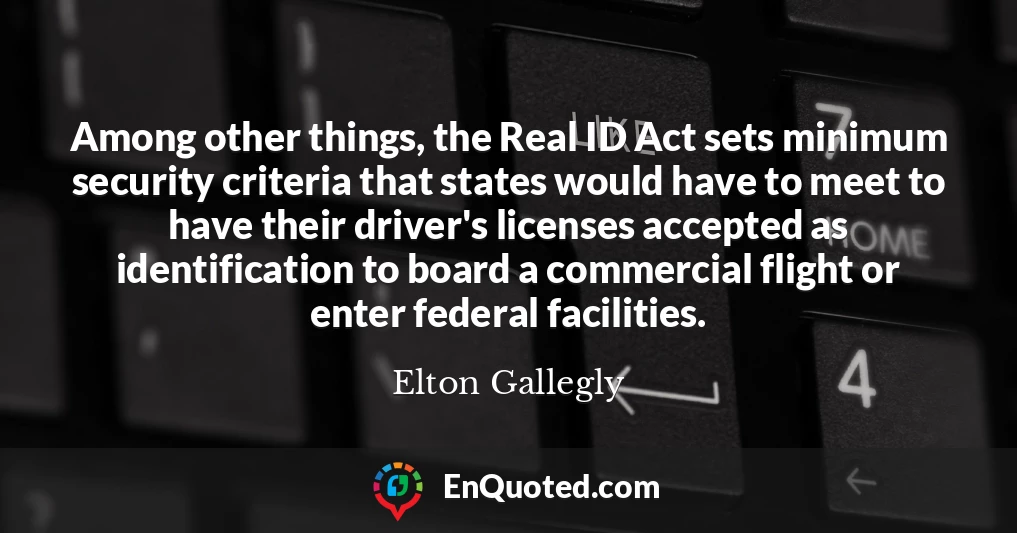Among other things, the Real ID Act sets minimum security criteria that states would have to meet to have their driver's licenses accepted as identification to board a commercial flight or enter federal facilities.