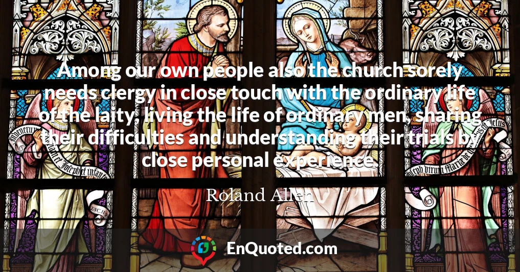 Among our own people also the church sorely needs clergy in close touch with the ordinary life of the laity, living the life of ordinary men, sharing their difficulties and understanding their trials by close personal experience.