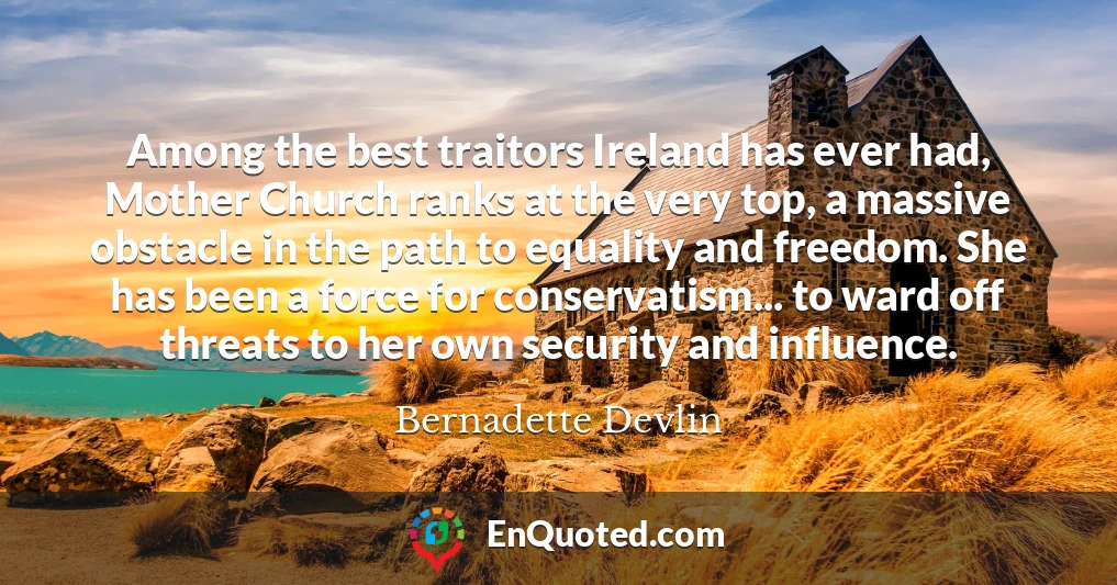 Among the best traitors Ireland has ever had, Mother Church ranks at the very top, a massive obstacle in the path to equality and freedom. She has been a force for conservatism... to ward off threats to her own security and influence.