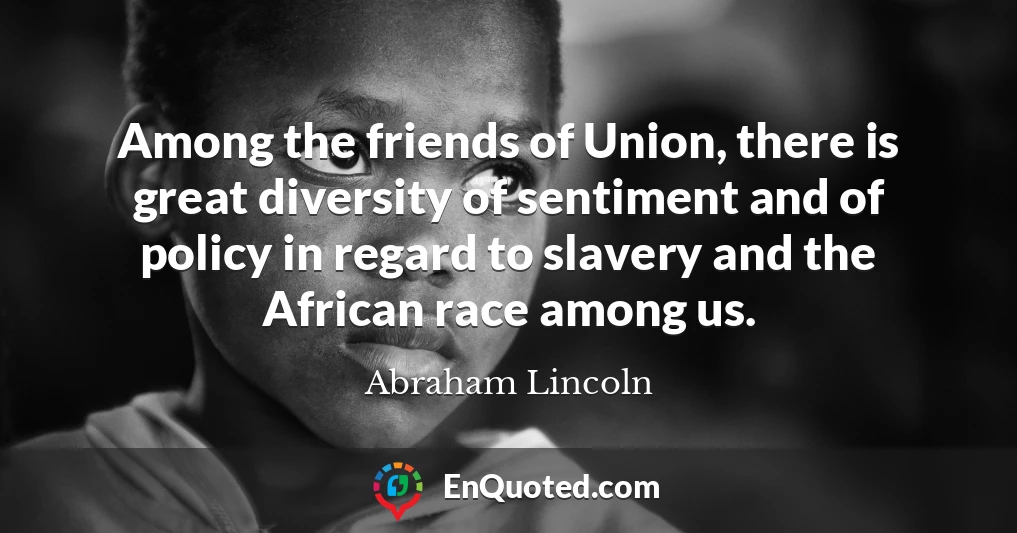 Among the friends of Union, there is great diversity of sentiment and of policy in regard to slavery and the African race among us.