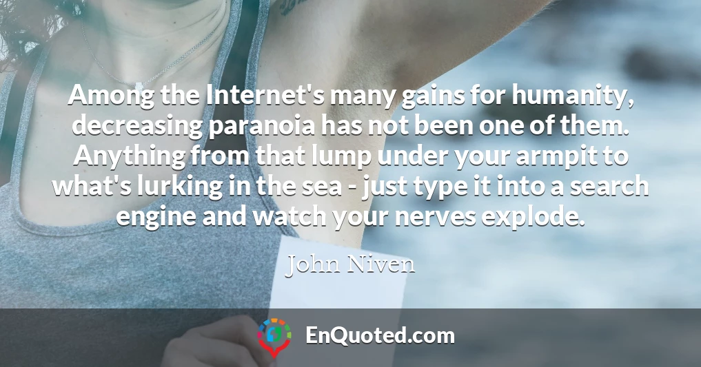 Among the Internet's many gains for humanity, decreasing paranoia has not been one of them. Anything from that lump under your armpit to what's lurking in the sea - just type it into a search engine and watch your nerves explode.