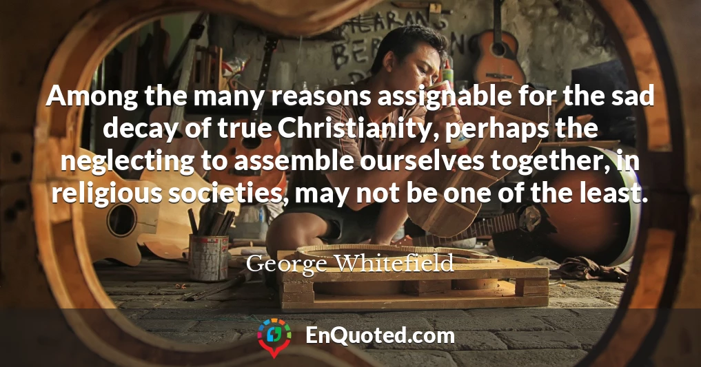 Among the many reasons assignable for the sad decay of true Christianity, perhaps the neglecting to assemble ourselves together, in religious societies, may not be one of the least.