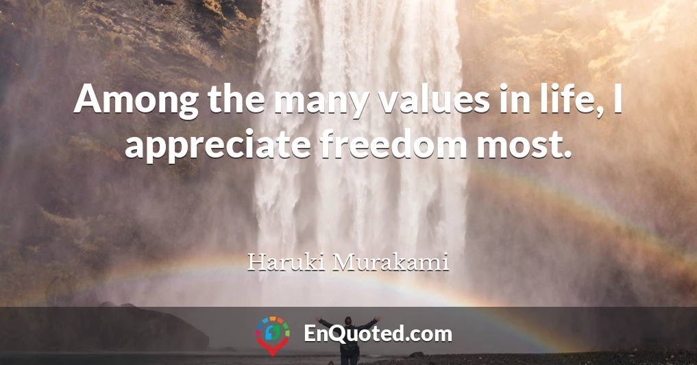 Among the many values in life, I appreciate freedom most.