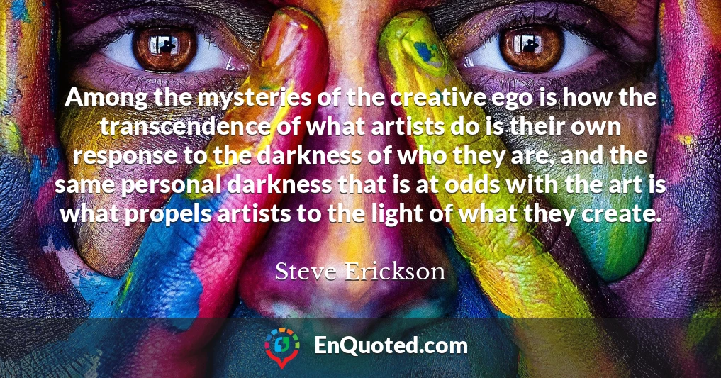 Among the mysteries of the creative ego is how the transcendence of what artists do is their own response to the darkness of who they are, and the same personal darkness that is at odds with the art is what propels artists to the light of what they create.