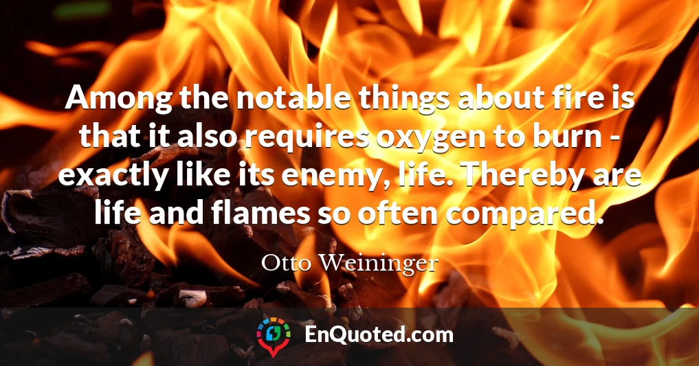 Among the notable things about fire is that it also requires oxygen to burn - exactly like its enemy, life. Thereby are life and flames so often compared.