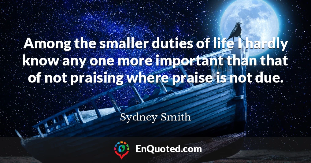 Among the smaller duties of life I hardly know any one more important than that of not praising where praise is not due.