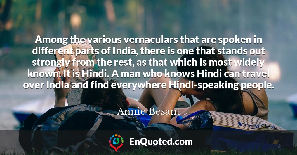 Among the various vernaculars that are spoken in different parts of India, there is one that stands out strongly from the rest, as that which is most widely known. It is Hindi. A man who knows Hindi can travel over India and find everywhere Hindi-speaking people.