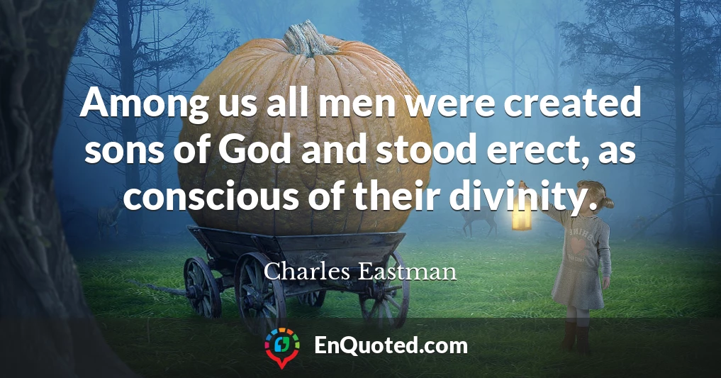 Among us all men were created sons of God and stood erect, as conscious of their divinity.