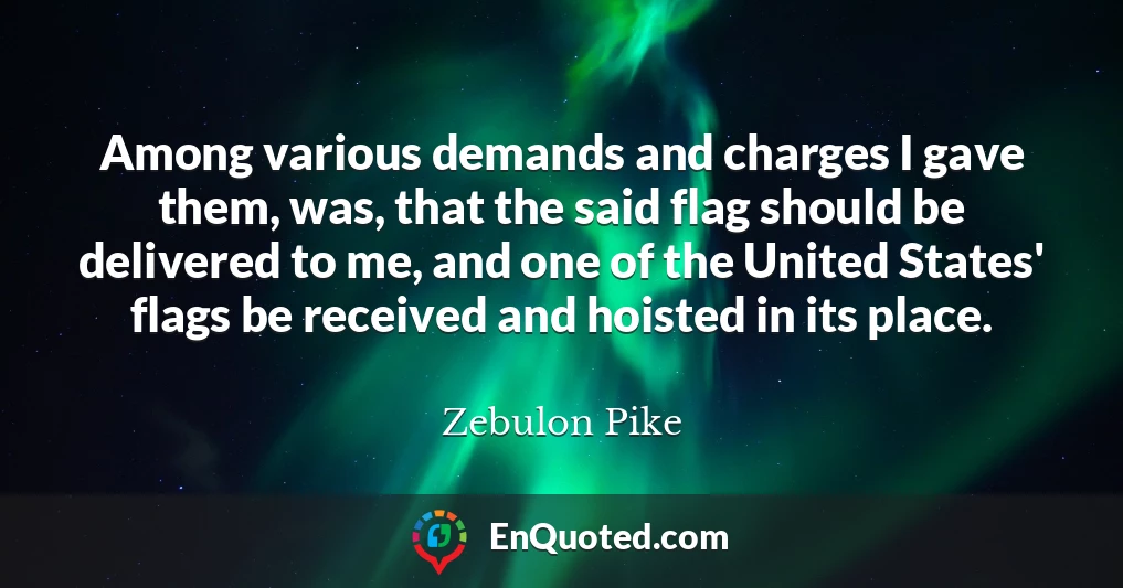 Among various demands and charges I gave them, was, that the said flag should be delivered to me, and one of the United States' flags be received and hoisted in its place.