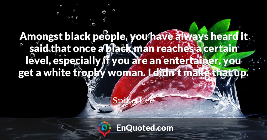 Amongst black people, you have always heard it said that once a black man reaches a certain level, especially if you are an entertainer, you get a white trophy woman. I didn't make that up.