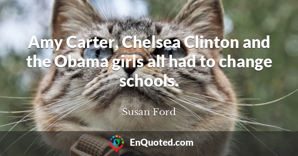 Amy Carter, Chelsea Clinton and the Obama girls all had to change schools.